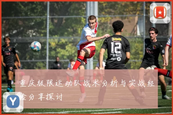 重庆极限运动队战术分析与实战经验分享探讨