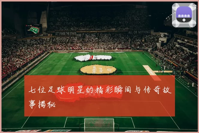 七位足球明星的精彩瞬间与传奇故事揭秘