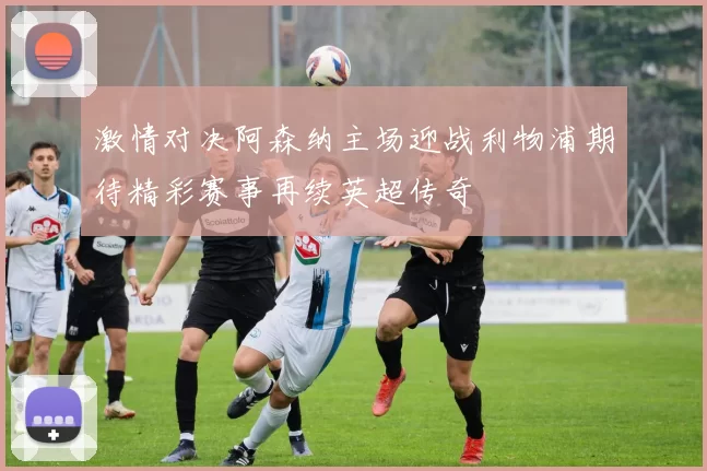 激情对决阿森纳主场迎战利物浦期待精彩赛事再续英超传奇