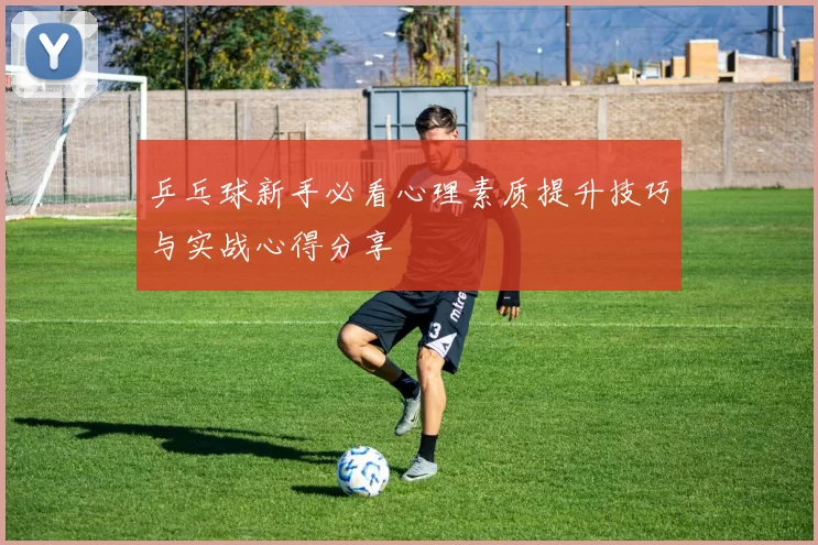 乒乓球新手必看心理素质提升技巧与实战心得分享