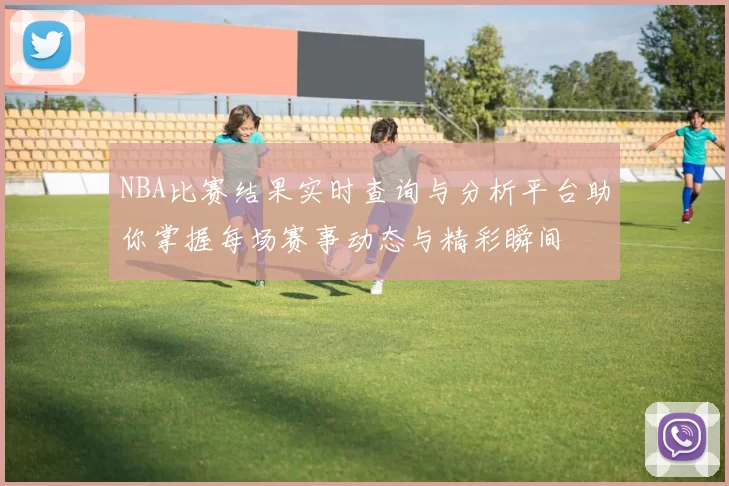 NBA比赛结果实时查询与分析平台助你掌握每场赛事动态与精彩瞬间
