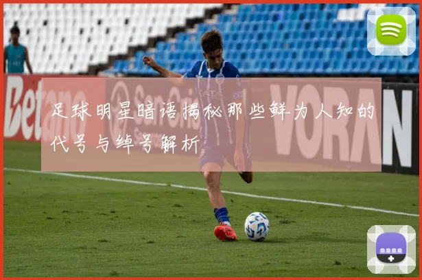 足球明星暗语揭秘那些鲜为人知的代号与绰号解析