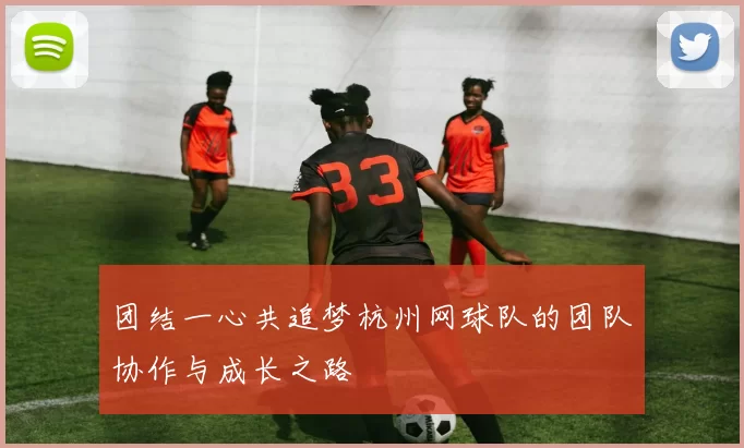 团结一心共追梦杭州网球队的团队协作与成长之路