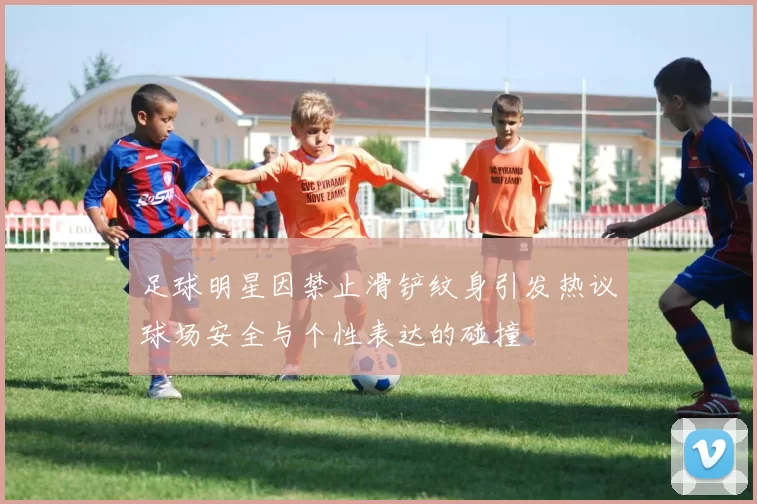 足球明星因禁止滑铲纹身引发热议球场安全与个性表达的碰撞