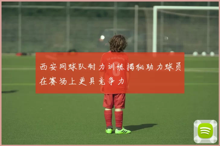 西安网球队耐力训练揭秘助力球员在赛场上更具竞争力