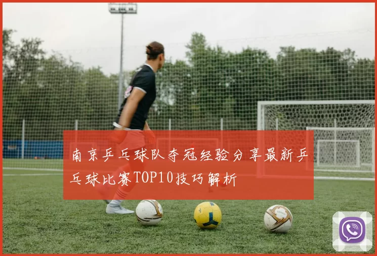 南京乒乓球队夺冠经验分享最新乒乓球比赛TOP10技巧解析