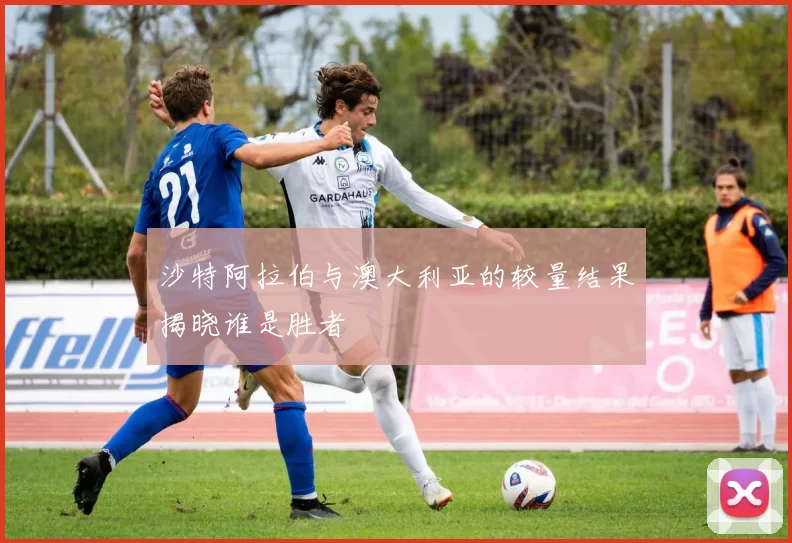 沙特阿拉伯与澳大利亚的较量结果揭晓谁是胜者