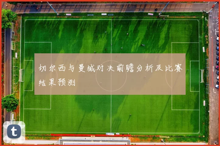 切尔西与曼城对决前瞻分析及比赛结果预测