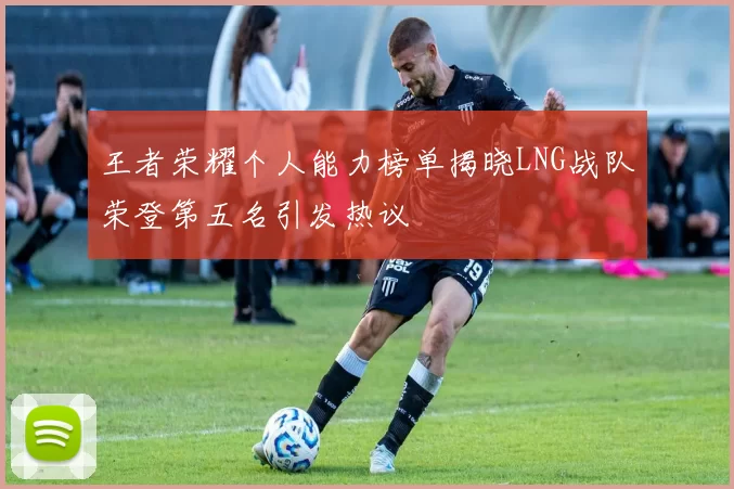 王者荣耀个人能力榜单揭晓LNG战队荣登第五名引发热议