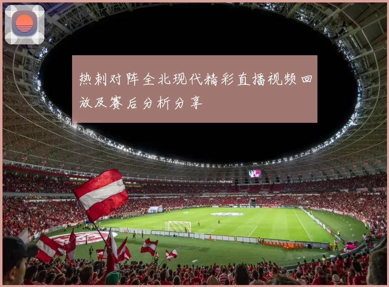 热刺对阵全北现代精彩直播视频回放及赛后分析分享