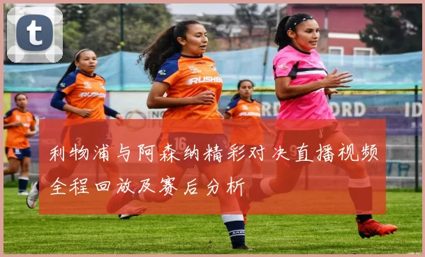 利物浦与阿森纳精彩对决直播视频全程回放及赛后分析