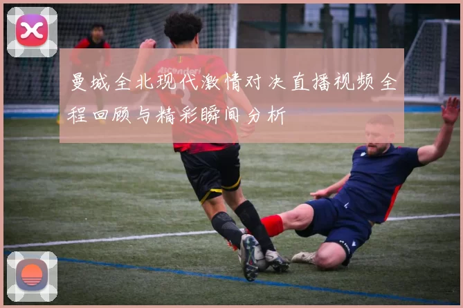 曼城全北现代激情对决直播视频全程回顾与精彩瞬间分析
