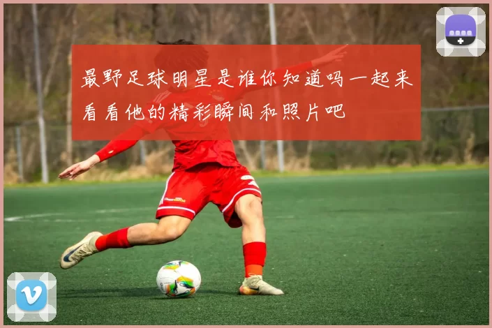 最野足球明星是谁你知道吗一起来看看他的精彩瞬间和照片吧
