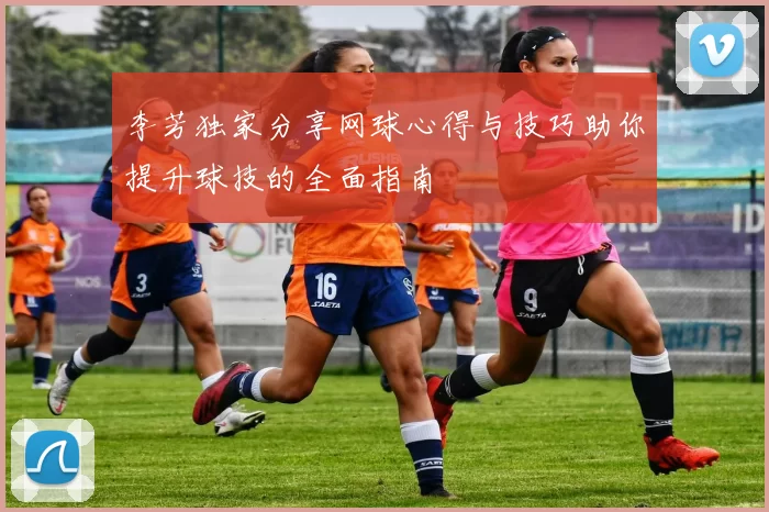 李芳独家分享网球心得与技巧助你提升球技的全面指南