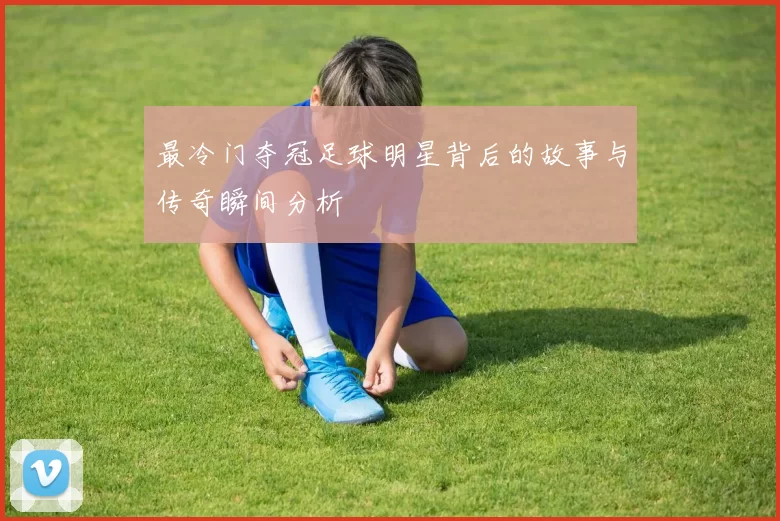 最冷门夺冠足球明星背后的故事与传奇瞬间分析