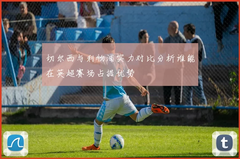 切尔西与利物浦实力对比分析谁能在英超赛场占据优势