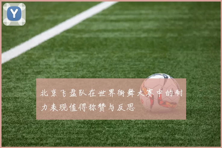 北京飞盘队在世界街舞大赛中的耐力表现值得称赞与反思