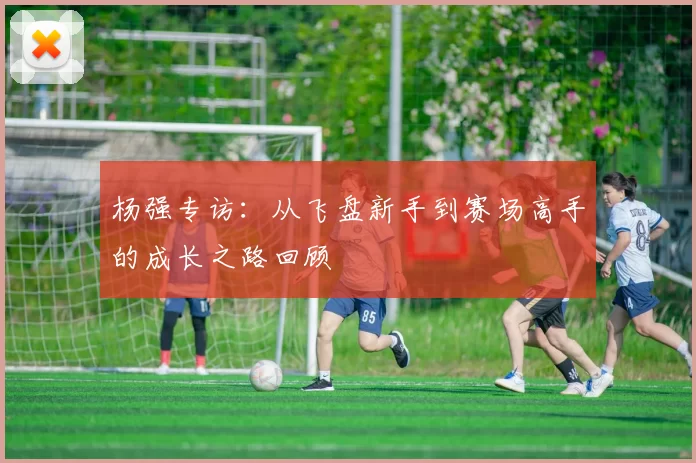 杨强专访：从飞盘新手到赛场高手的成长之路回顾