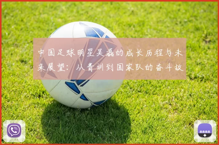 中国足球明星吴磊的成长历程与未来展望：从青训到国家队的奋斗故事