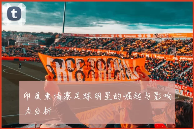 印度柬埔寨足球明星的崛起与影响力分析