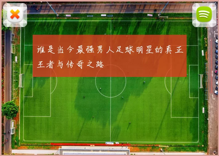 谁是当今最强男人足球明星的真正王者与传奇之路