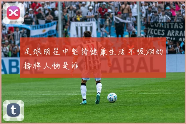 足球明星中坚持健康生活不吸烟的榜样人物是谁