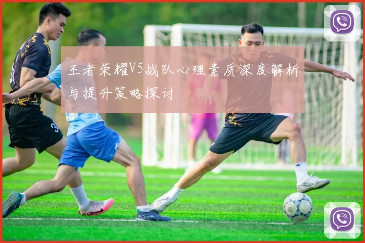 王者荣耀V5战队心理素质深度解析与提升策略探讨