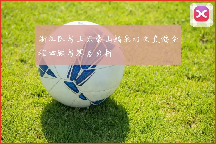 浙江队与山东泰山精彩对决直播全程回顾与赛后分析