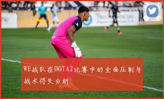 WE战队在DOTA2比赛中的全面压制与战术得失分析