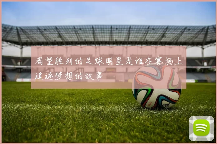 渴望胜利的足球明星是谁在赛场上追逐梦想的故事