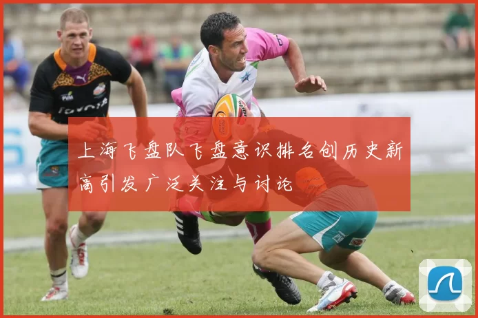 上海飞盘队飞盘意识排名创历史新高引发广泛关注与讨论