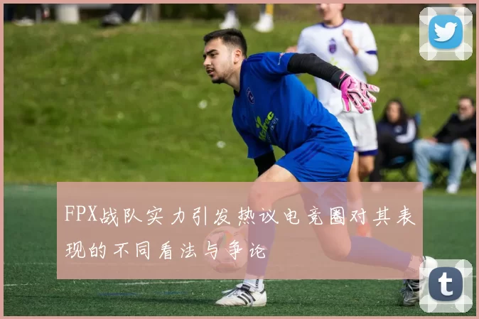 FPX战队实力引发热议电竞圈对其表现的不同看法与争论