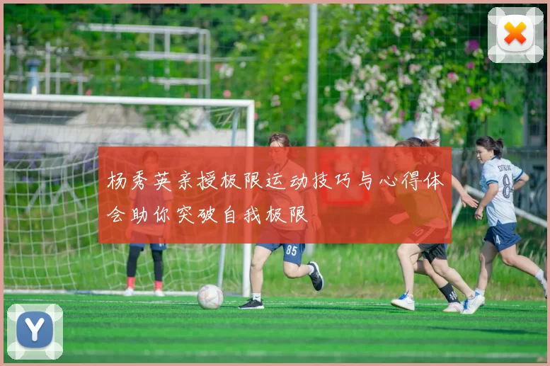 杨秀英亲授极限运动技巧与心得体会助你突破自我极限