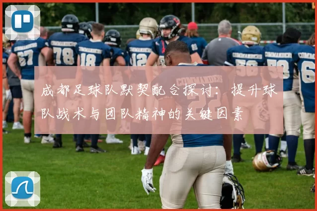 成都足球队默契配合探讨：提升球队战术与团队精神的关键因素