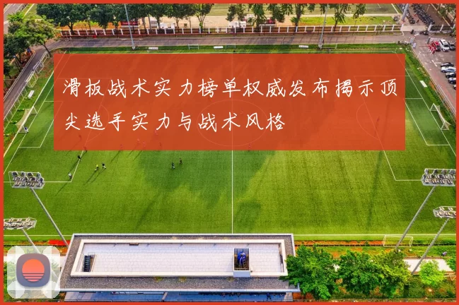 滑板战术实力榜单权威发布揭示顶尖选手实力与战术风格
