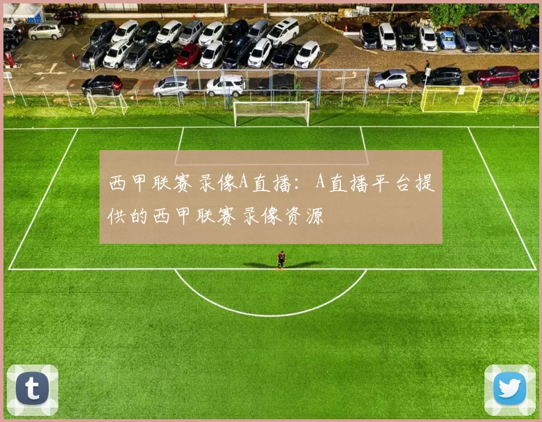 西甲联赛录像A直播：A直播平台提供的西甲联赛录像资源
