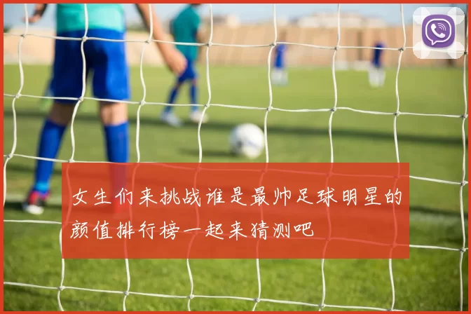 女生们来挑战谁是最帅足球明星的颜值排行榜一起来猜测吧