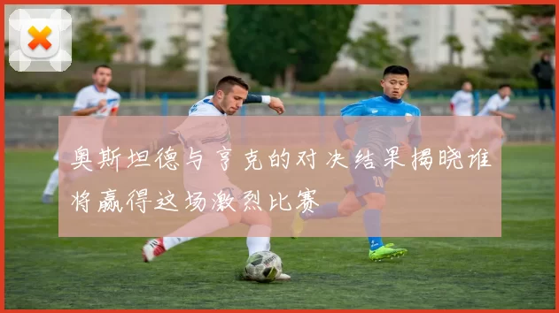 奥斯坦德与亨克的对决结果揭晓谁将赢得这场激烈比赛
