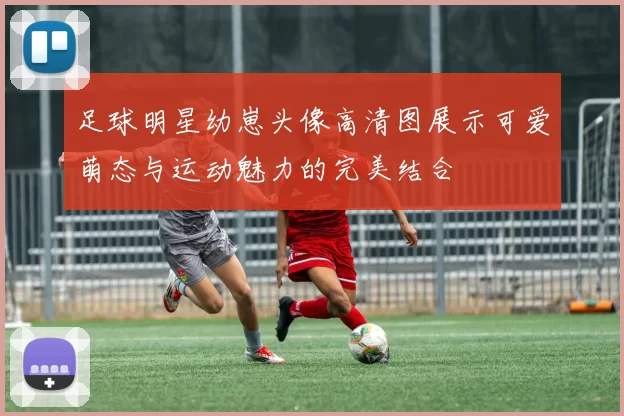 足球明星幼崽头像高清图展示可爱萌态与运动魅力的完美结合