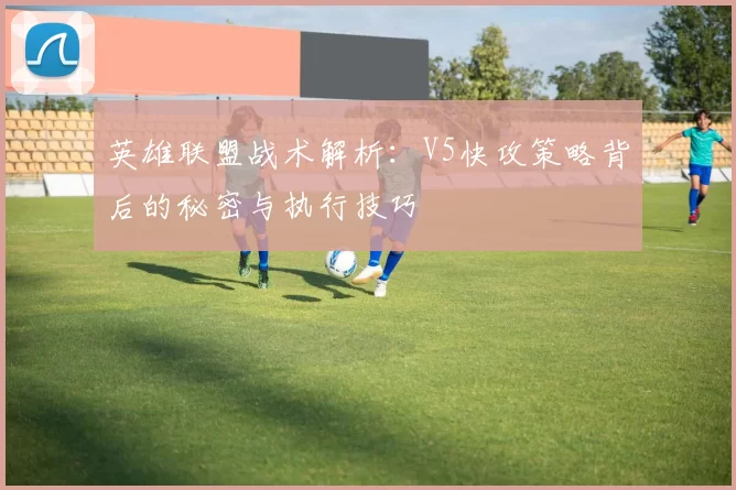 英雄联盟战术解析：V5快攻策略背后的秘密与执行技巧