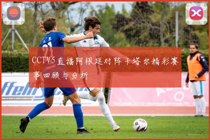 CCTV5直播阿根廷对阵卡塔尔精彩赛事回顾与分析
