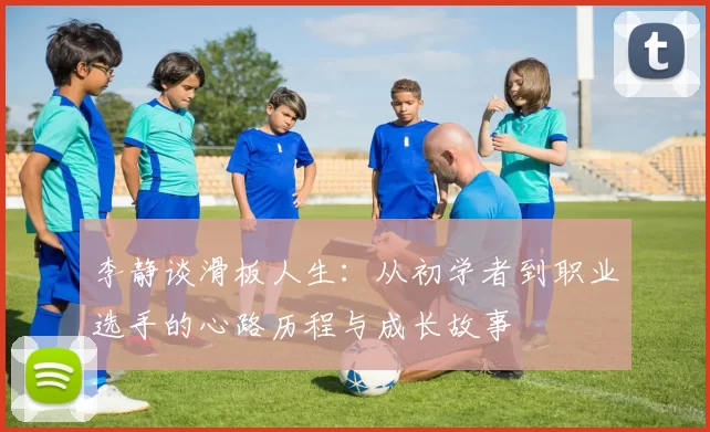 李静谈滑板人生：从初学者到职业选手的心路历程与成长故事