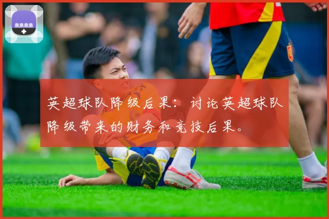 英超球队降级后果：讨论英超球队降级带来的财务和竞技后果。