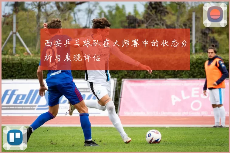 西安乒乓球队在大师赛中的状态分析与表现评估