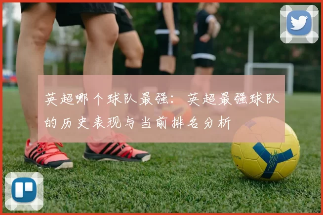 英超哪个球队最强：英超最强球队的历史表现与当前排名分析