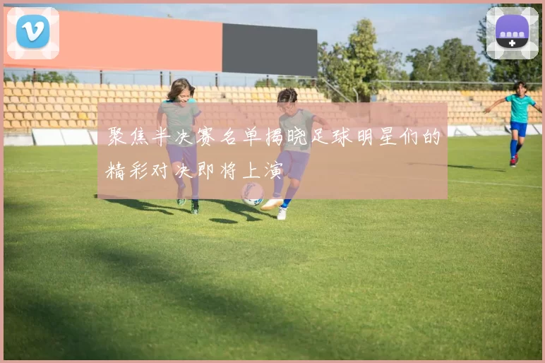 聚焦半决赛名单揭晓足球明星们的精彩对决即将上演