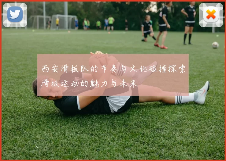 西安滑板队的节奏与文化碰撞探索滑板运动的魅力与未来