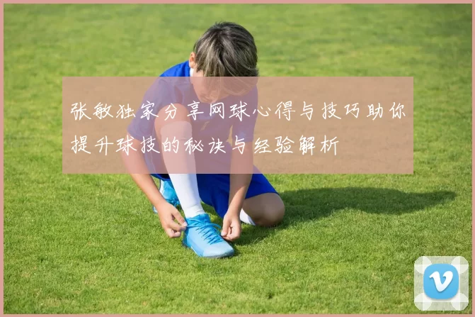 张敏独家分享网球心得与技巧助你提升球技的秘诀与经验解析