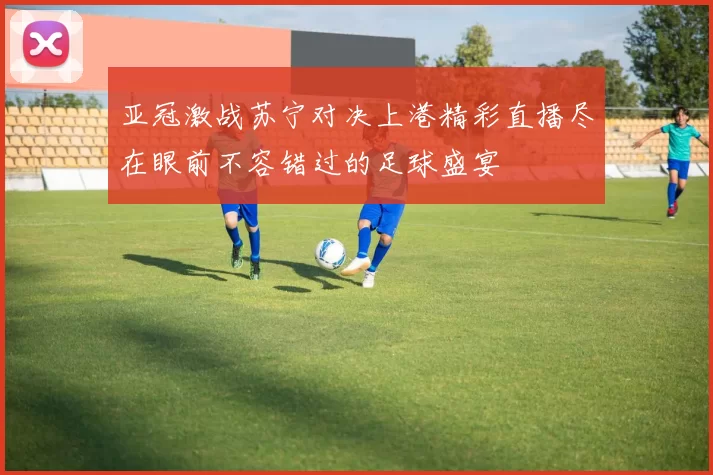 亚冠激战苏宁对决上港精彩直播尽在眼前不容错过的足球盛宴