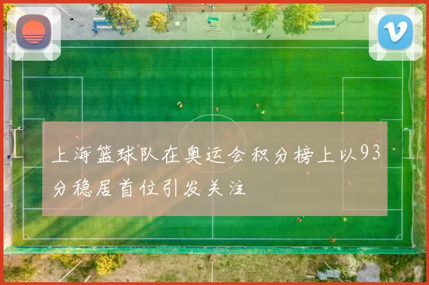 上海篮球队在奥运会积分榜上以93分稳居首位引发关注